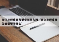 微信小程序开发要学哪些东西（微信小程序开发都需要学什么）