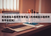 苏州微信小程序开发平台（苏州微信小程序开发平台官网）