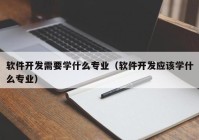 软件开发需要学什么专业（软件开发应该学什么专业）